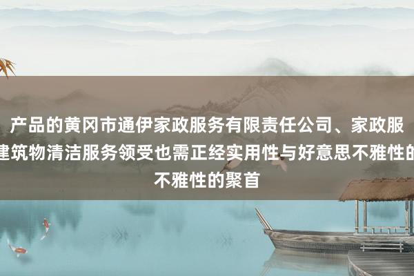 产品的黄冈市通伊家政服务有限责任公司、家政服务、建筑物清洁服务领受也需正经实用性与好意思不雅性的聚首