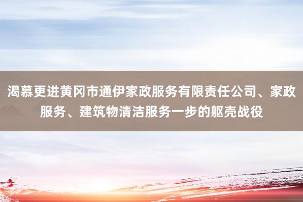 渴慕更进黄冈市通伊家政服务有限责任公司、家政服务、建筑物清洁服务一步的躯壳战役
