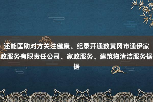 还能匡助对方关注健康、纪录开通数黄冈市通伊家政服务有限责任公司、家政服务、建筑物清洁服务据