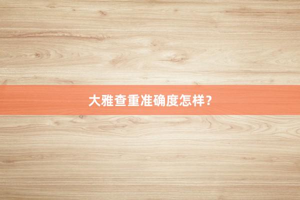 大雅查重准确度怎样？