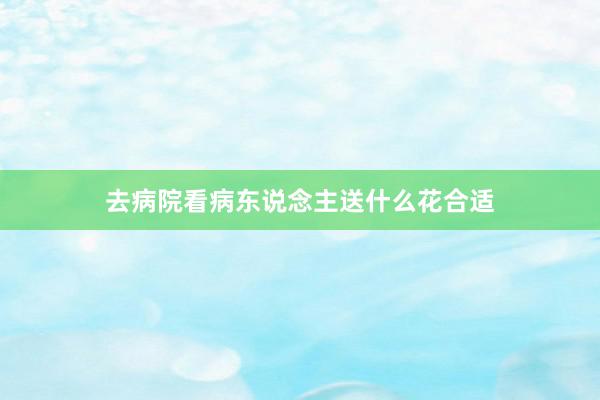 去病院看病东说念主送什么花合适