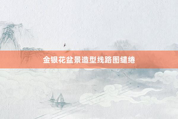 金银花盆景造型线路图缱绻