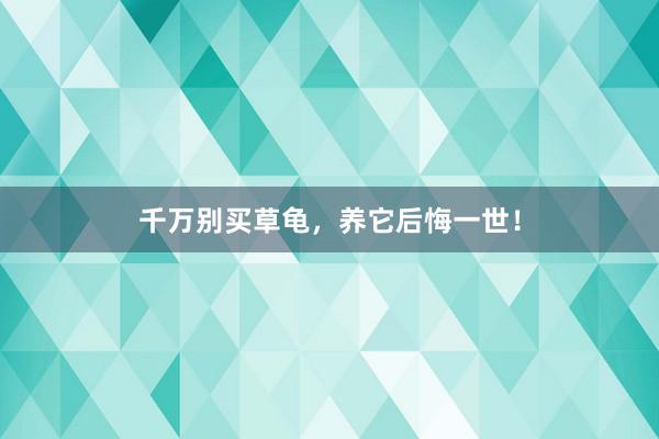 千万别买草龟，养它后悔一世！